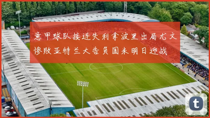 意甲球队接连失利拿波里出局尤文惨败亚特兰大告负国米明日迎战