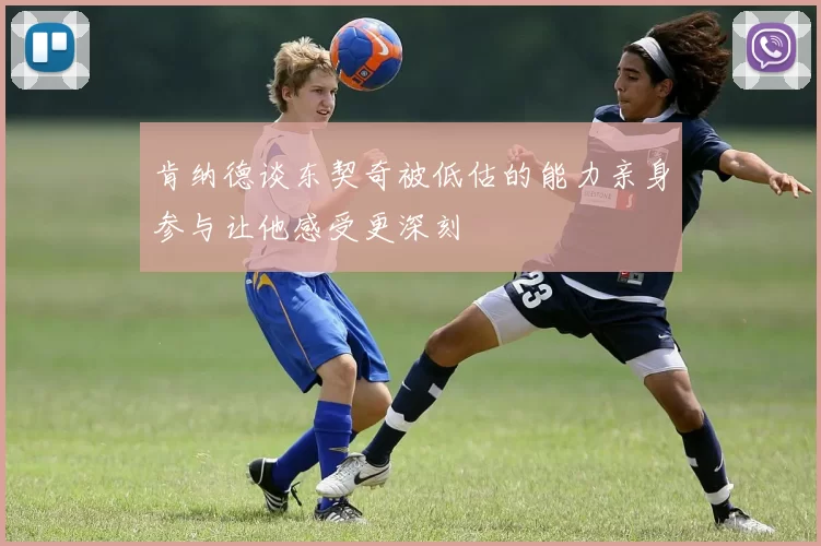肯纳德谈东契奇被低估的能力亲身参与让他感受更深刻
