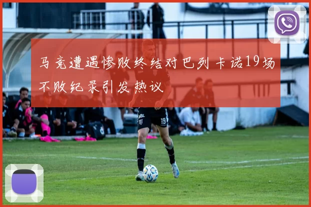 马竞遭遇惨败终结对巴列卡诺19场不败纪录引发热议