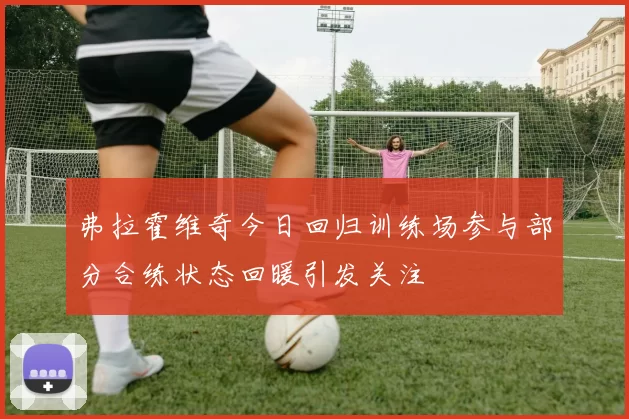 弗拉霍维奇今日回归训练场参与部分合练状态回暖引发关注