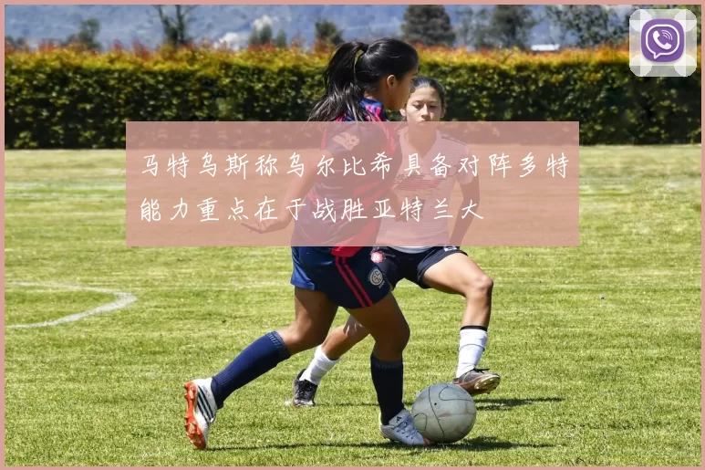 马特乌斯称乌尔比希具备对阵多特能力重点在于战胜亚特兰大