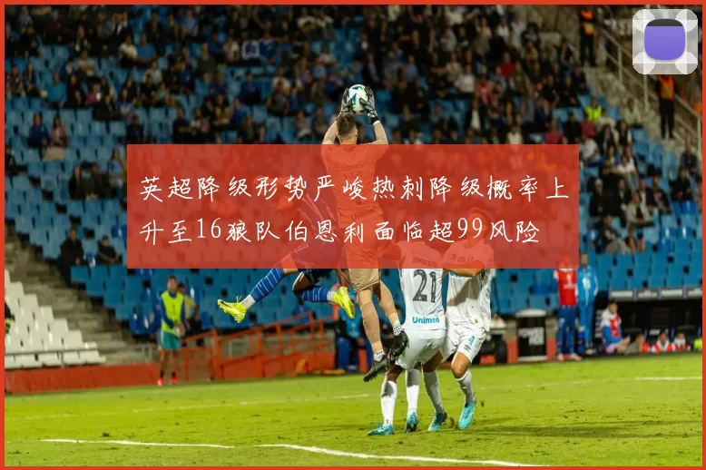 英超降级形势严峻热刺降级概率上升至16狼队伯恩利面临超99风险