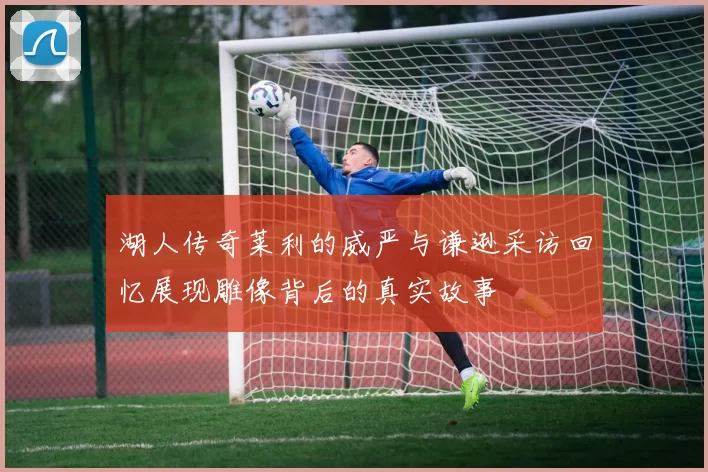 湖人传奇莱利的威严与谦逊采访回忆展现雕像背后的真实故事