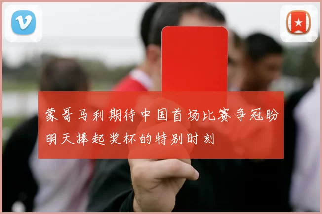 蒙哥马利期待中国首场比赛争冠盼明天捧起奖杯的特别时刻