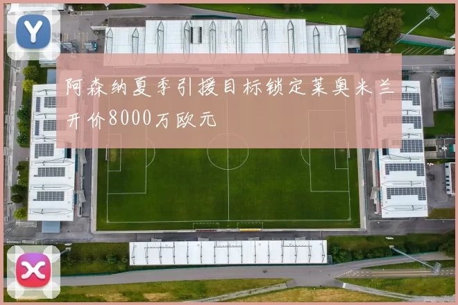 阿森纳夏季引援目标锁定莱奥米兰开价8000万欧元