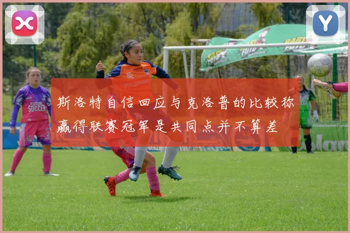 斯洛特自信回应与克洛普的比较称赢得联赛冠军是共同点并不算差