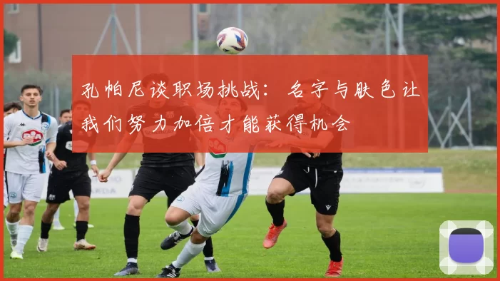 孔帕尼谈职场挑战：名字与肤色让我们努力加倍才能获得机会