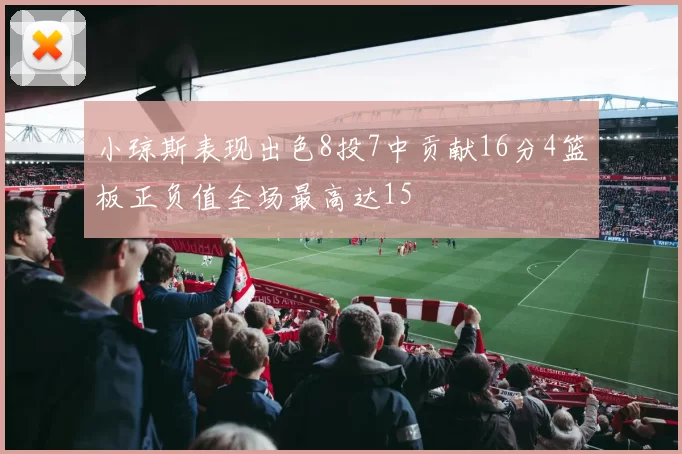 小琼斯表现出色8投7中贡献16分4篮板正负值全场最高达15