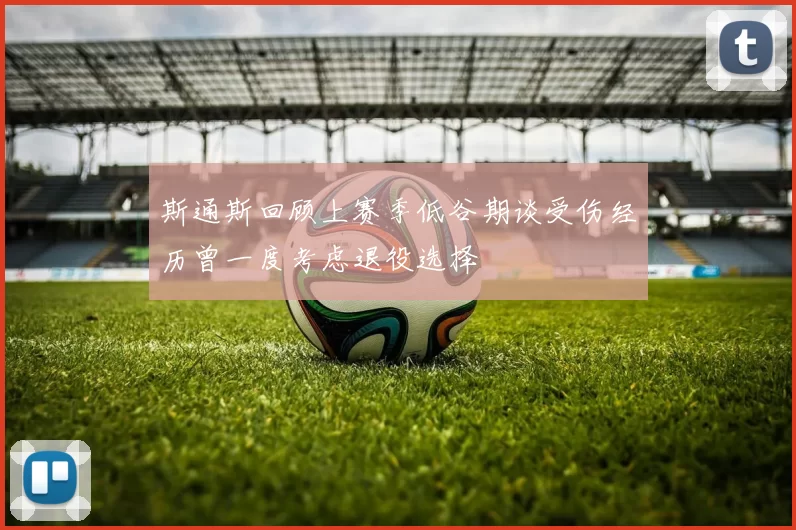 斯通斯回顾上赛季低谷期谈受伤经历曾一度考虑退役选择