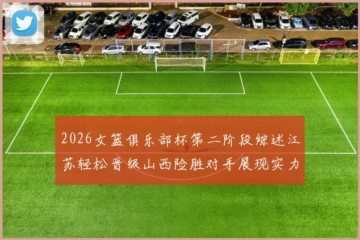 2026女篮俱乐部杯第二阶段综述江苏轻松晋级山西险胜对手展现实力