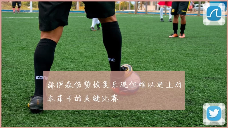 赫伊森伤势恢复乐观但难以赶上对本菲卡的关键比赛