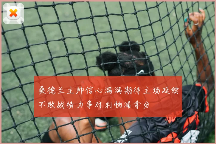 桑德兰主帅信心满满期待主场延续不败战绩力争对利物浦拿分