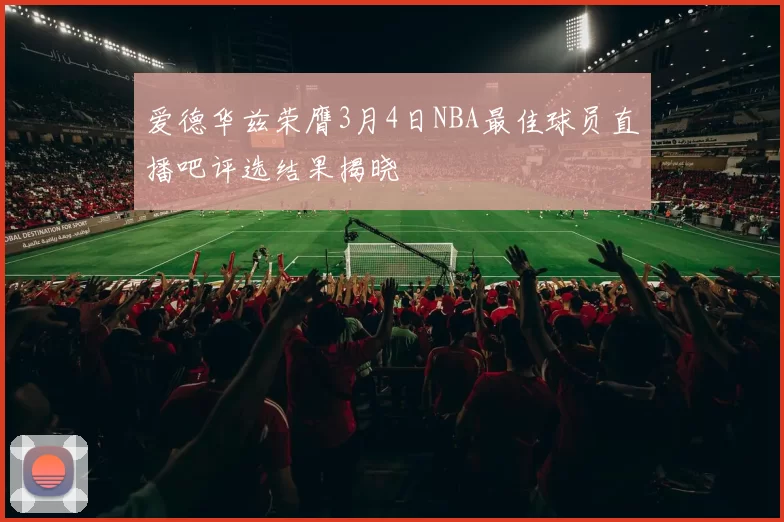 爱德华兹荣膺3月4日NBA最佳球员直播吧评选结果揭晓