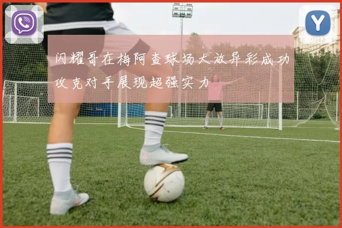 闪耀哥在梅阿查球场大放异彩成功攻克对手展现超强实力