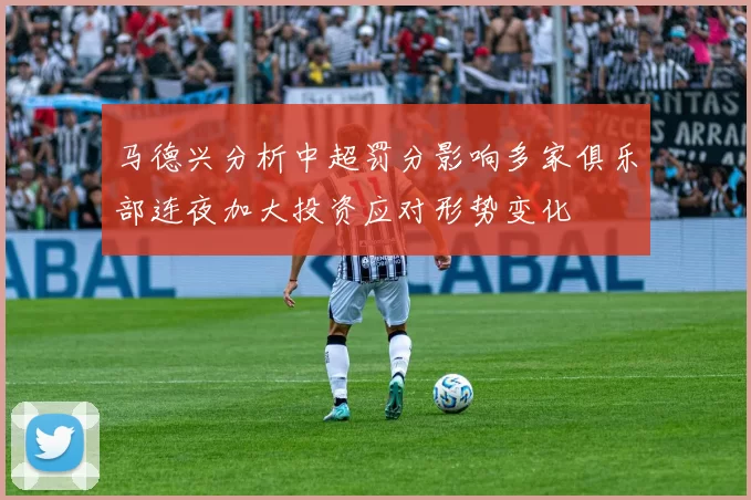 马德兴分析中超罚分影响多家俱乐部连夜加大投资应对形势变化