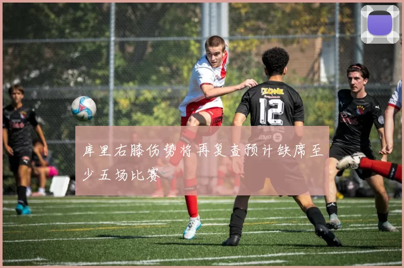 库里右膝伤势将再复查预计缺席至少五场比赛