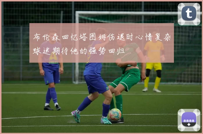 布伦森回忆塔图姆伤退时心情复杂球迷期待他的强势回归