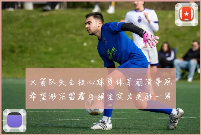 火箭队失去核心球员体系崩溃争冠希望渺茫雷霆与掘金实力更胜一筹