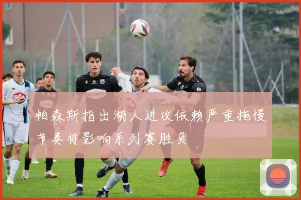 帕森斯指出湖人进攻依赖严重拖慢节奏将影响系列赛胜负