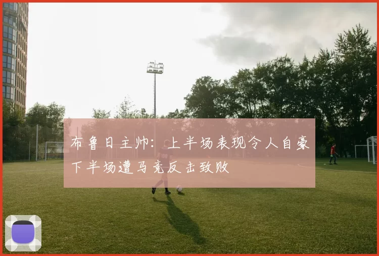 布鲁日主帅：上半场表现令人自豪下半场遭马竞反击致败