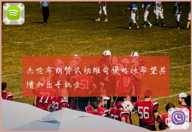 杰伦布朗赞武切维奇侵略性希望其增加出手机会