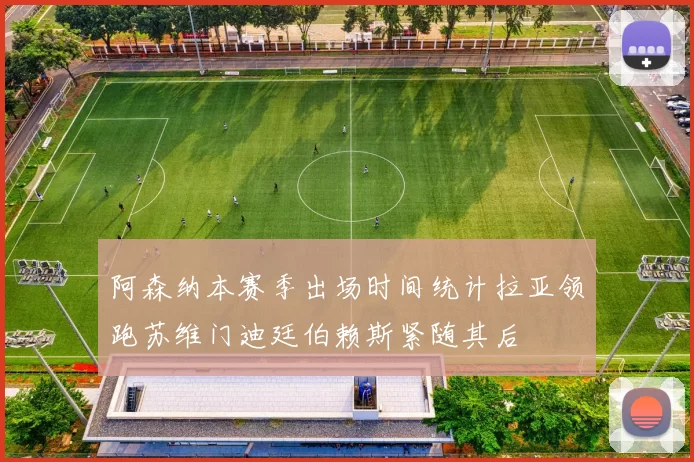 阿森纳本赛季出场时间统计拉亚领跑苏维门迪廷伯赖斯紧随其后