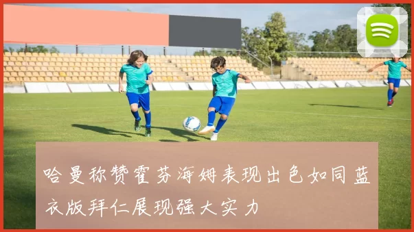哈曼称赞霍芬海姆表现出色如同蓝衣版拜仁展现强大实力