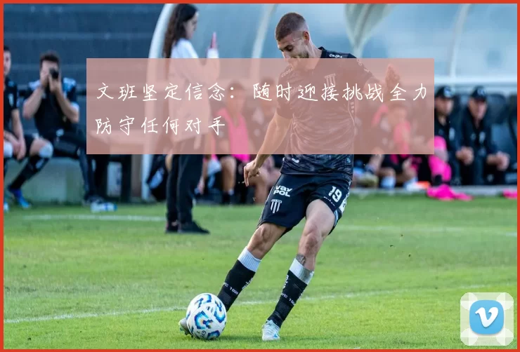 文班坚定信念：随时迎接挑战全力防守任何对手