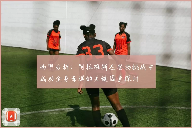 西甲分析：阿拉维斯在客场挑战中成功全身而退的关键因素探讨