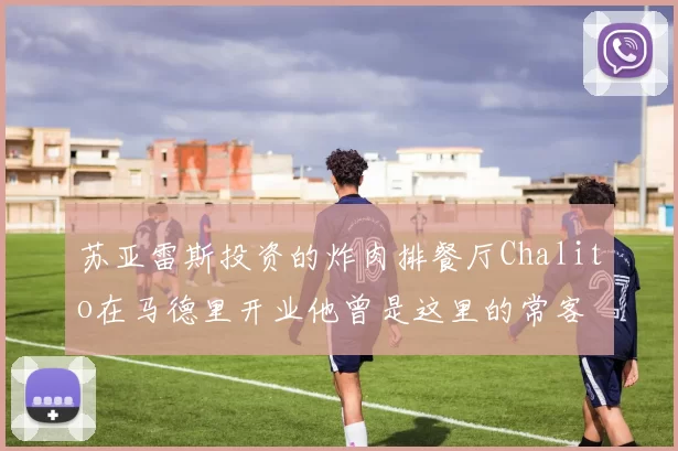 苏亚雷斯投资的炸肉排餐厅Chalito在马德里开业他曾是这里的常客