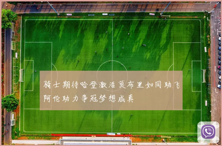 骑士期待哈登激活莫布里如同助飞阿伦助力争冠梦想成真