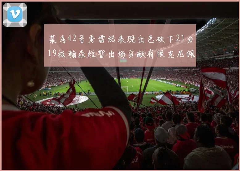 菜鸟42号秀雷诺表现出色砍下21分19板瀚森短暂出场贡献有限克尼佩尔三分球火力全开