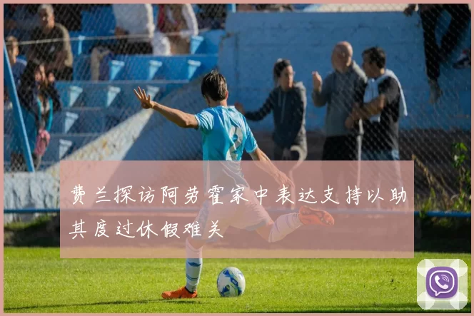 费兰探访阿劳霍家中表达支持以助其度过休假难关